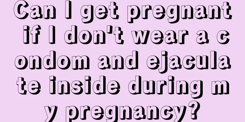 Can I get pregnant if I don't wear a condom and ejaculate inside during my pregnancy?