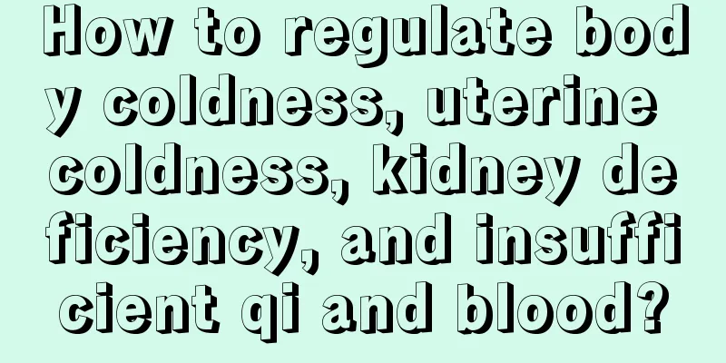 How to regulate body coldness, uterine coldness, kidney deficiency, and insufficient qi and blood?