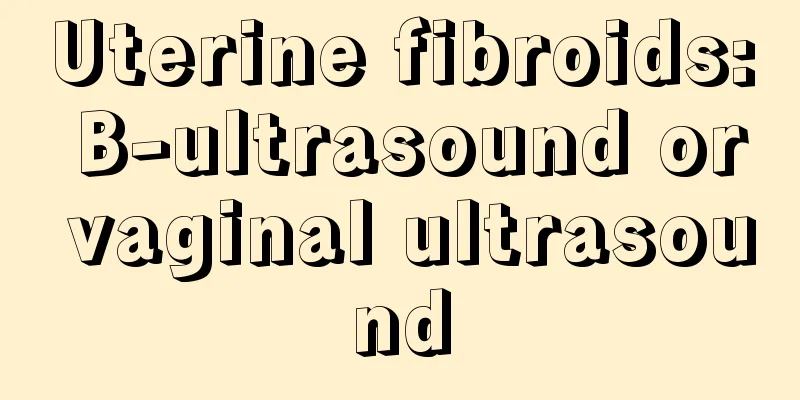 Uterine fibroids: B-ultrasound or vaginal ultrasound