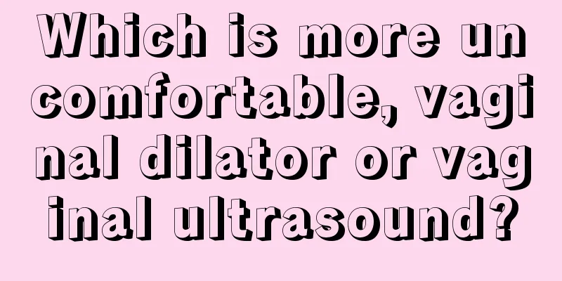 Which is more uncomfortable, vaginal dilator or vaginal ultrasound?