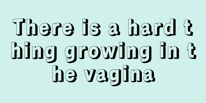 There is a hard thing growing in the vagina