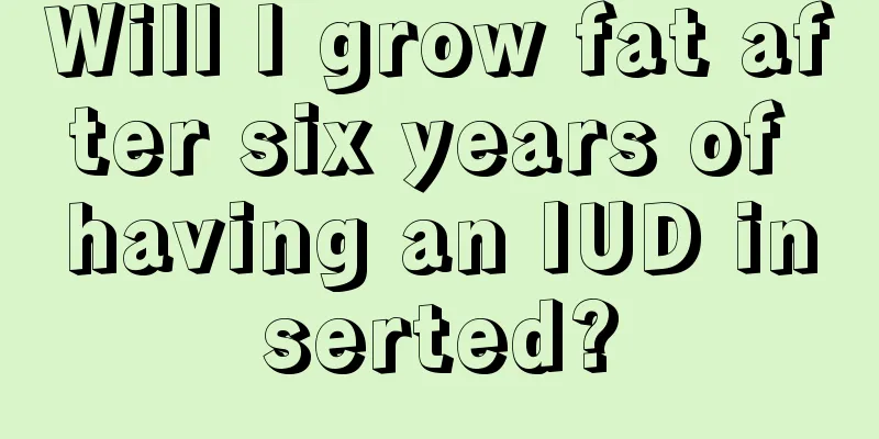 Will I grow fat after six years of having an IUD inserted?