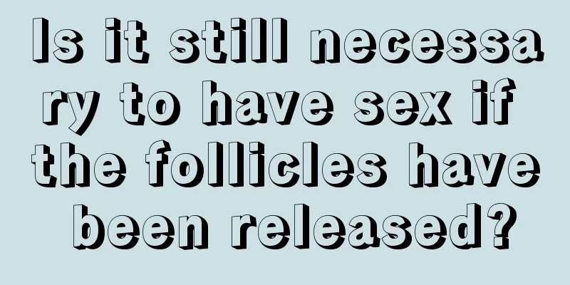 Is it still necessary to have sex if the follicles have been released?