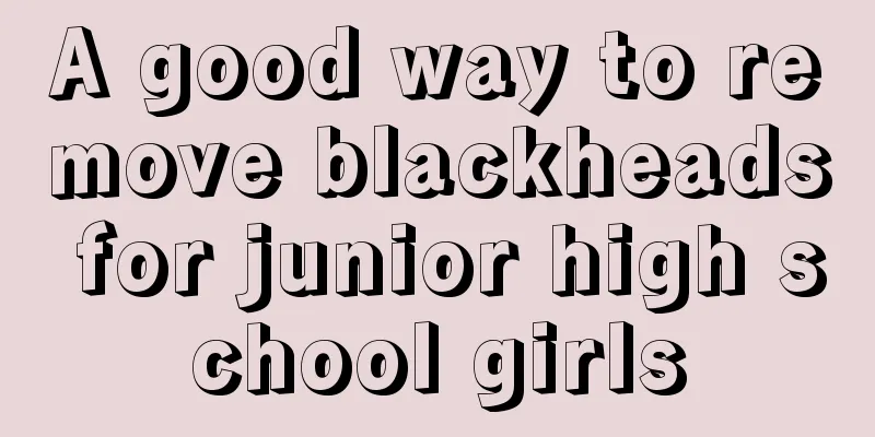 A good way to remove blackheads for junior high school girls