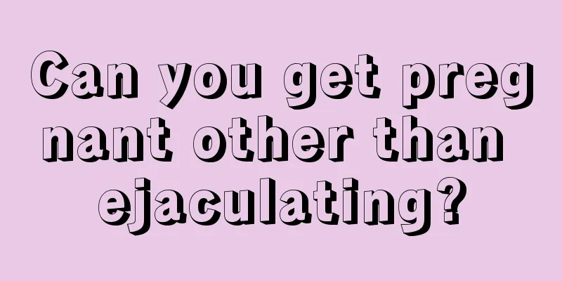 Can you get pregnant other than ejaculating?