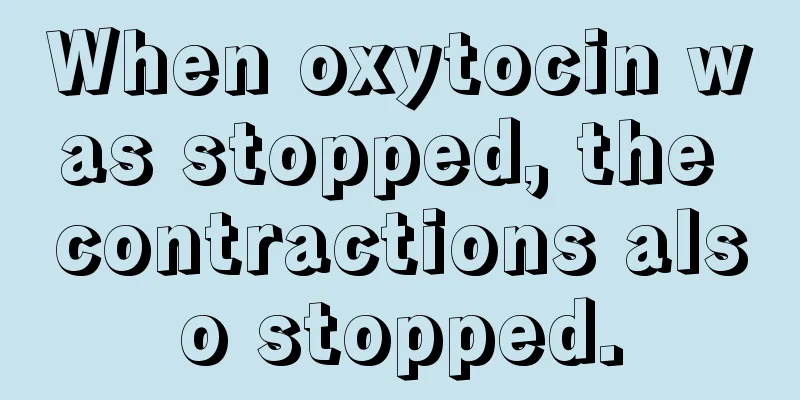 When oxytocin was stopped, the contractions also stopped.