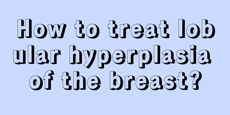 How to treat lobular hyperplasia of the breast?