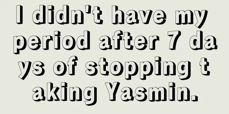 I didn't have my period after 7 days of stopping taking Yasmin.