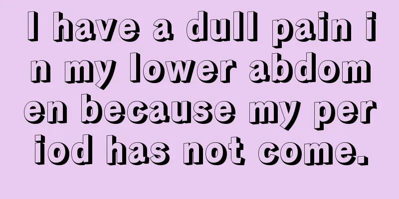 I have a dull pain in my lower abdomen because my period has not come.