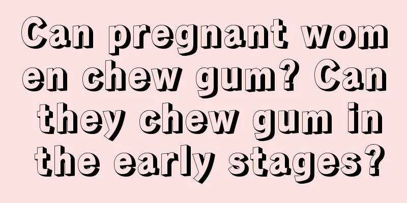 Can pregnant women chew gum? Can they chew gum in the early stages?