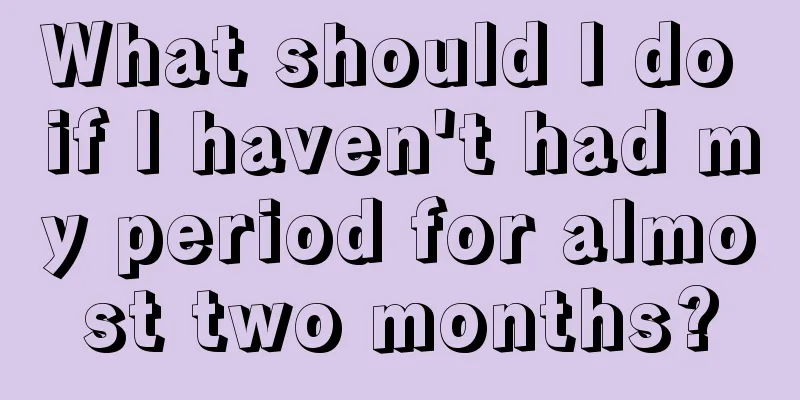 What should I do if I haven't had my period for almost two months?