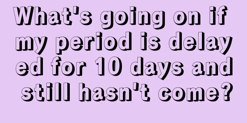 What's going on if my period is delayed for 10 days and still hasn't come?