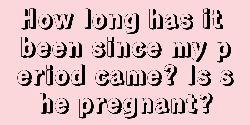 How long has it been since my period came? Is she pregnant?