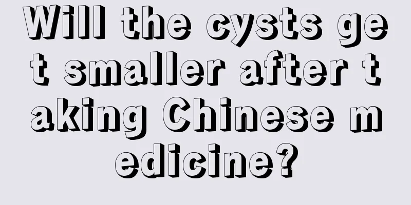 Will the cysts get smaller after taking Chinese medicine?