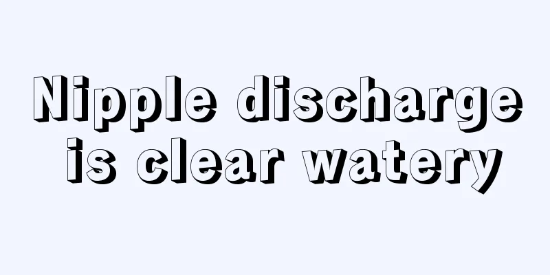 Nipple discharge is clear watery