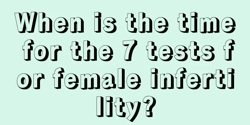 When is the time for the 7 tests for female infertility?