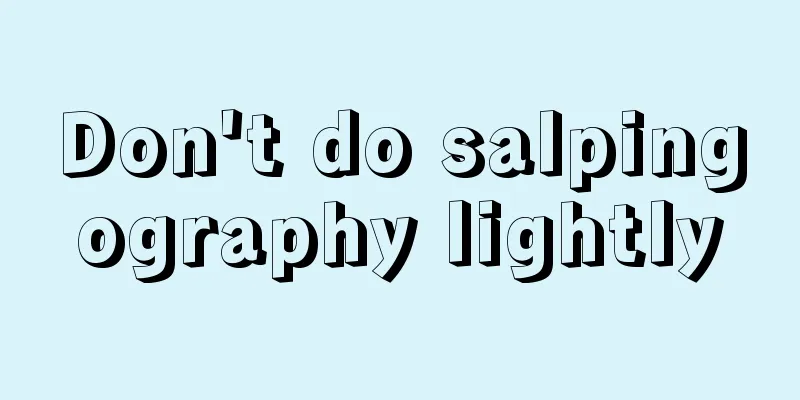 Don't do salpingography lightly