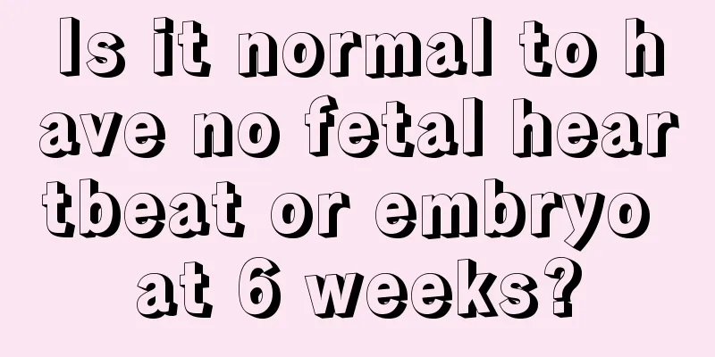 Is it normal to have no fetal heartbeat or embryo at 6 weeks?