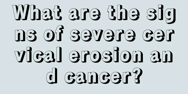 What are the signs of severe cervical erosion and cancer?