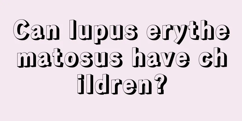 Can lupus erythematosus have children?