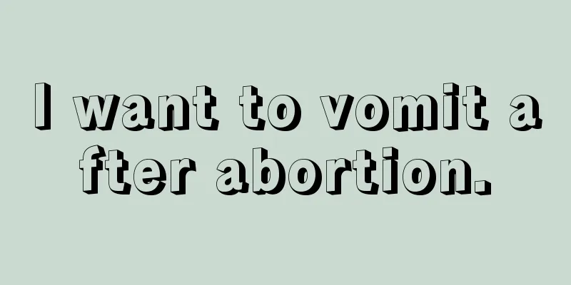 I want to vomit after abortion.