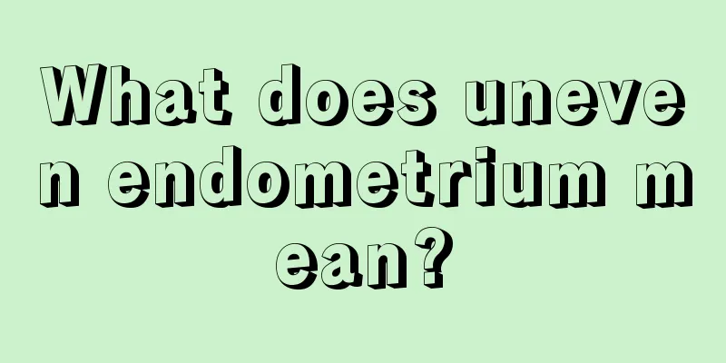 What does uneven endometrium mean?