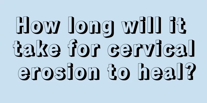 How long will it take for cervical erosion to heal?