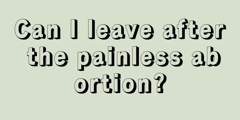 Can I leave after the painless abortion?