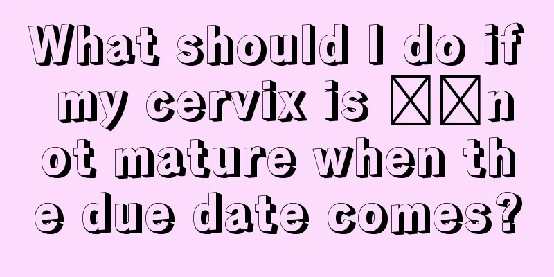 What should I do if my cervix is ​​not mature when the due date comes?