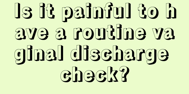 Is it painful to have a routine vaginal discharge check?