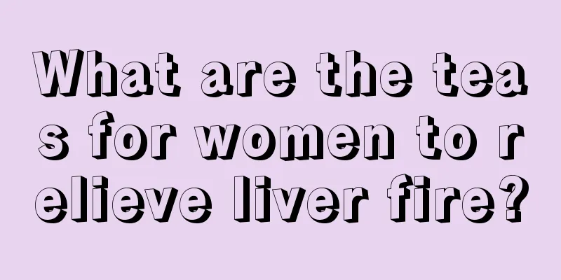 What are the teas for women to relieve liver fire?