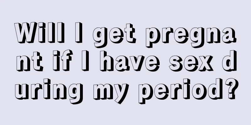 Will I get pregnant if I have sex during my period?