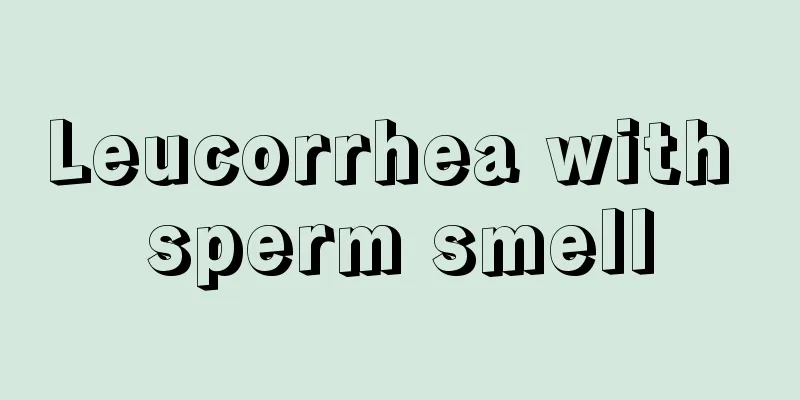 Leucorrhea with sperm smell