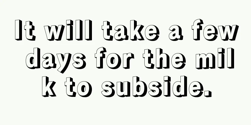 It will take a few days for the milk to subside.