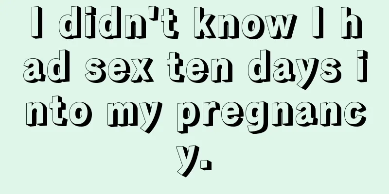 I didn't know I had sex ten days into my pregnancy.