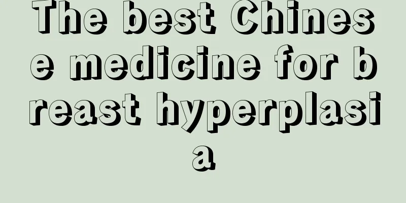 The best Chinese medicine for breast hyperplasia