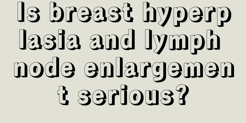 Is breast hyperplasia and lymph node enlargement serious?