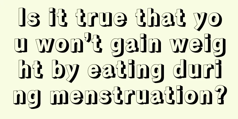 Is it true that you won’t gain weight by eating during menstruation?