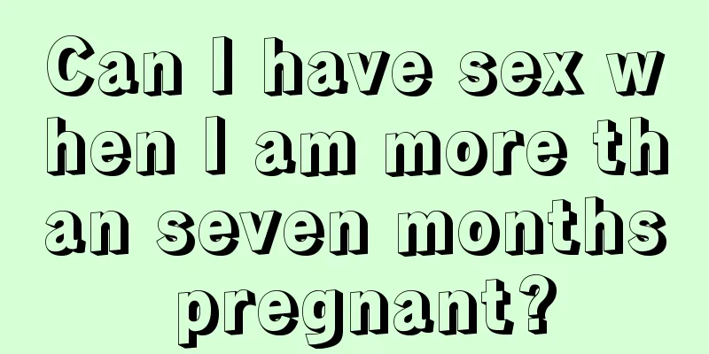 Can I have sex when I am more than seven months pregnant?