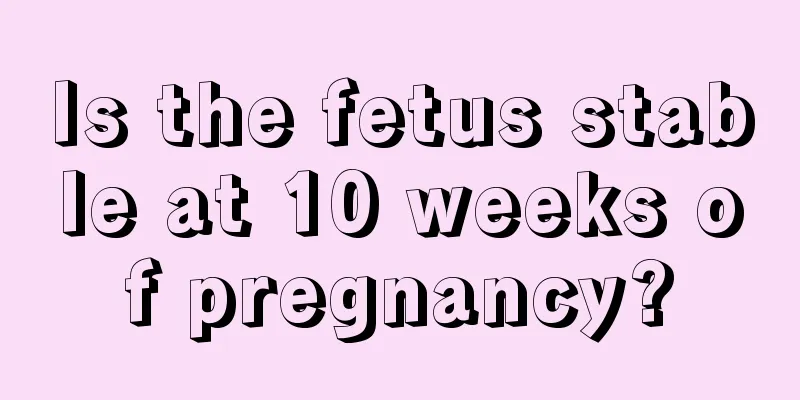 Is the fetus stable at 10 weeks of pregnancy?