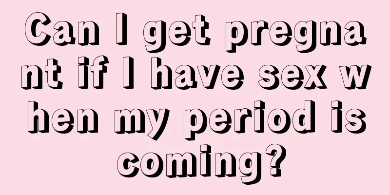 Can I get pregnant if I have sex when my period is coming?