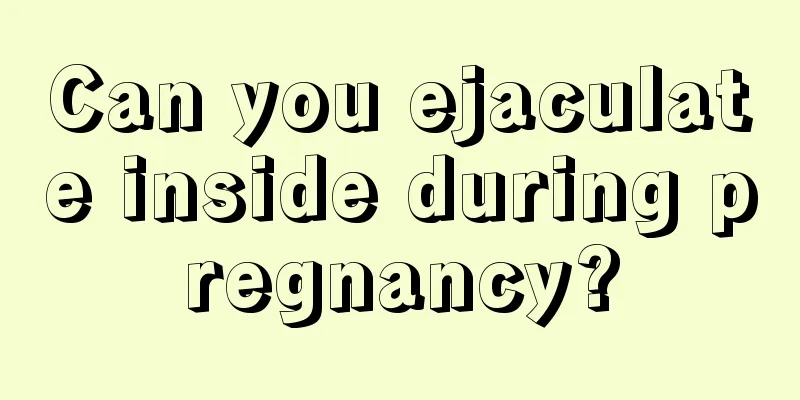 Can you ejaculate inside during pregnancy?