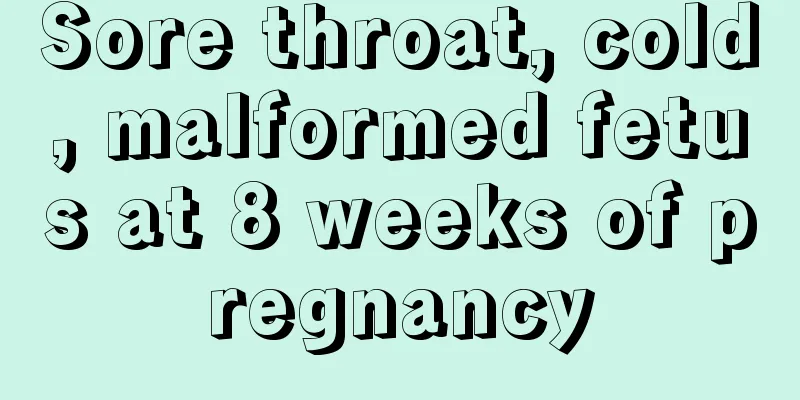 Sore throat, cold, malformed fetus at 8 weeks of pregnancy