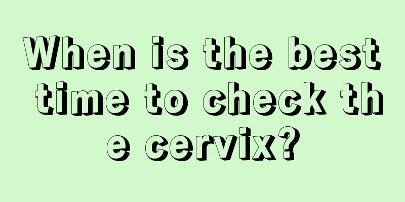 When is the best time to check the cervix?