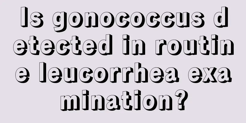 Is gonococcus detected in routine leucorrhea examination?