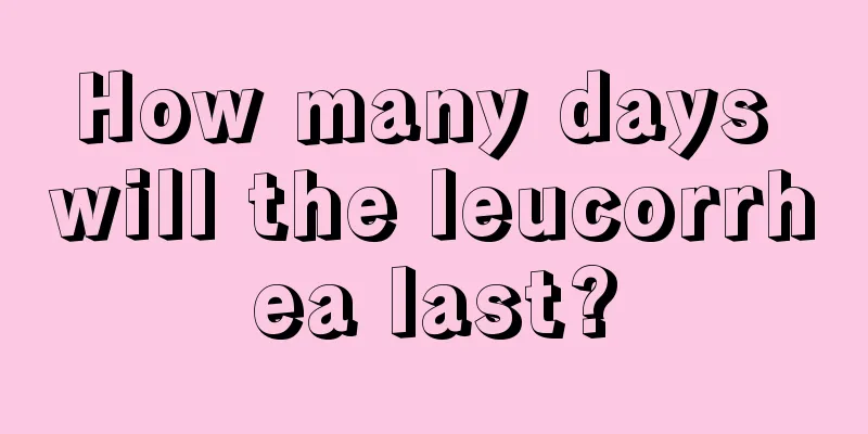 How many days will the leucorrhea last?