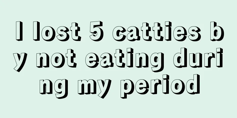 I lost 5 catties by not eating during my period