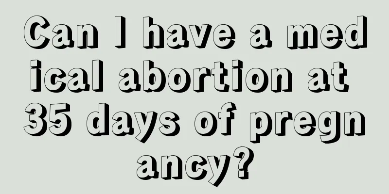 Can I have a medical abortion at 35 days of pregnancy?