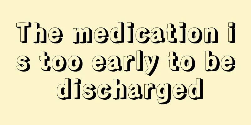 The medication is too early to be discharged