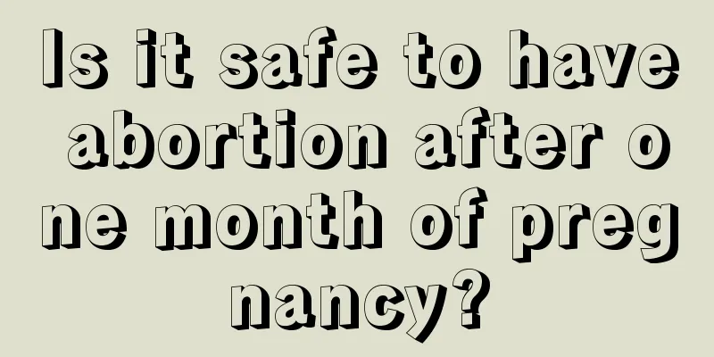 Is it safe to have abortion after one month of pregnancy?